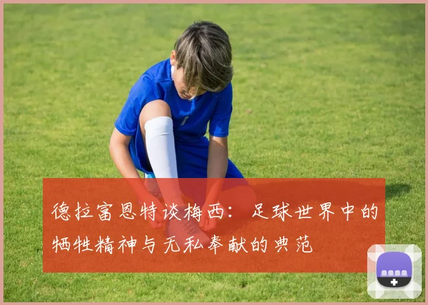 德拉富恩特谈梅西：足球世界中的牺牲精神与无私奉献的典范
