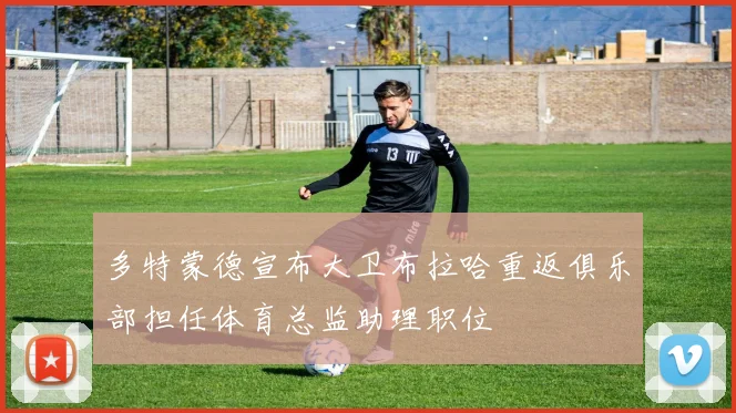 多特蒙德宣布大卫布拉哈重返俱乐部担任体育总监助理职位