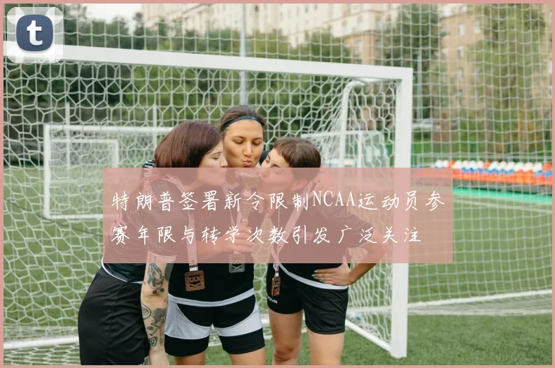 特朗普签署新令限制NCAA运动员参赛年限与转学次数引发广泛关注
