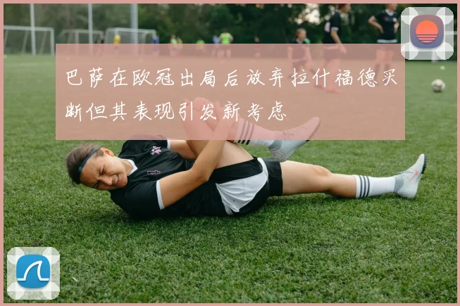 巴萨在欧冠出局后放弃拉什福德买断但其表现引发新考虑