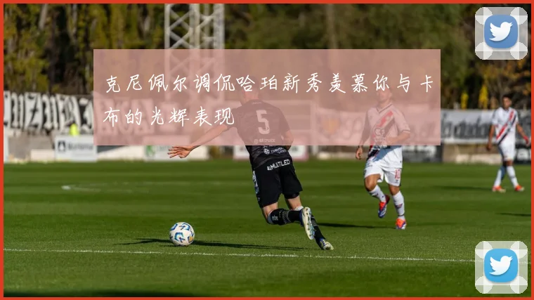 克尼佩尔调侃哈珀新秀羡慕你与卡布的光辉表现