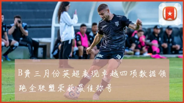 B费三月份英超表现卓越四项数据领跑全联盟荣获最佳称号