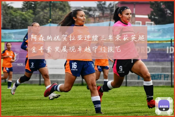 阿森纳祝贺拉亚连续三年荣获英超金手套奖展现卓越守门技艺