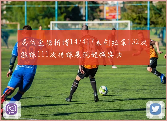 恩佐全场拼搏147417米创纪录132次触球111次传球展现超强实力