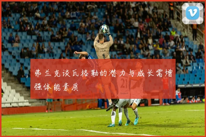 弗兰克谈瓦格勒的潜力与成长需增强体能素质