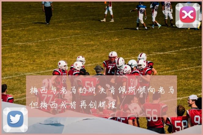 梅西与老马的对决肯佩斯倾向老马但梅西或将再创辉煌