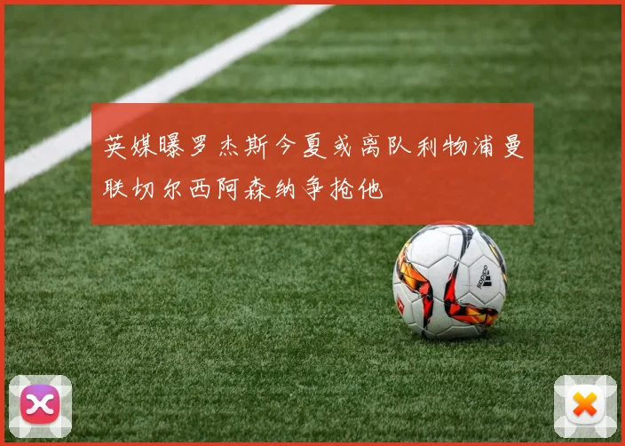 英媒曝罗杰斯今夏或离队利物浦曼联切尔西阿森纳争抢他