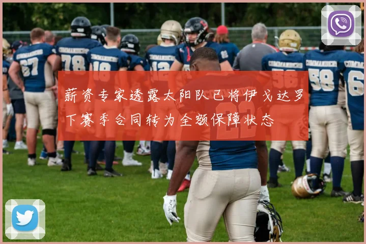 薪资专家透露太阳队已将伊戈达罗下赛季合同转为全额保障状态