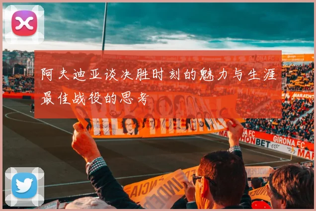 阿夫迪亚谈决胜时刻的魅力与生涯最佳战役的思考