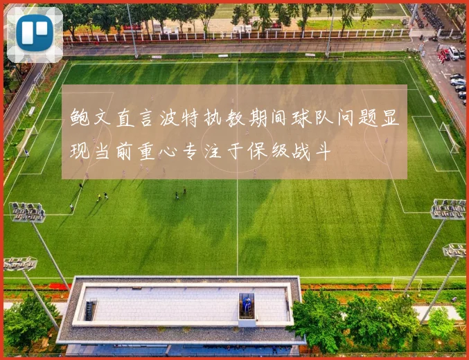 鲍文直言波特执教期间球队问题显现当前重心专注于保级战斗
