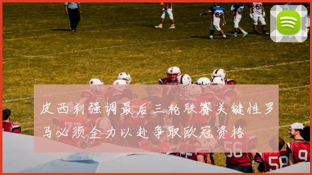 皮西利强调最后三轮联赛关键性罗马必须全力以赴争取欧冠资格