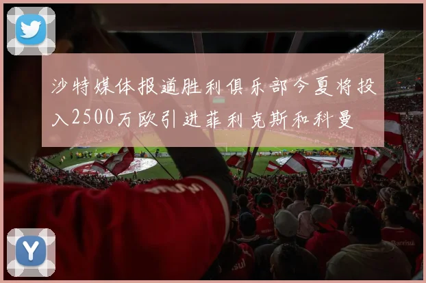 沙特媒体报道胜利俱乐部今夏将投入2500万欧引进菲利克斯和科曼