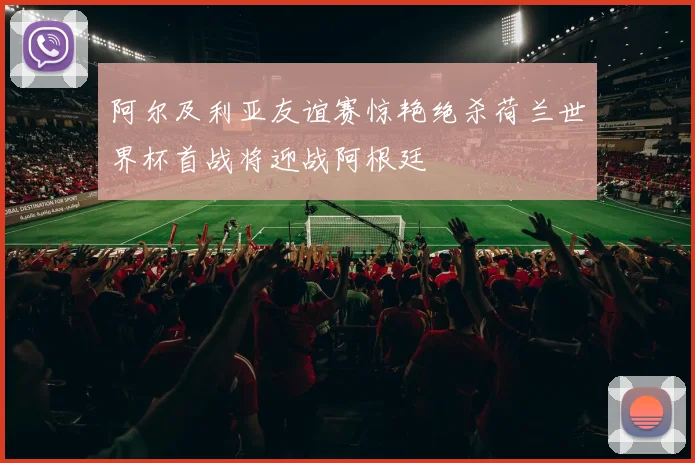 阿尔及利亚友谊赛惊艳绝杀荷兰世界杯首战将迎战阿根廷