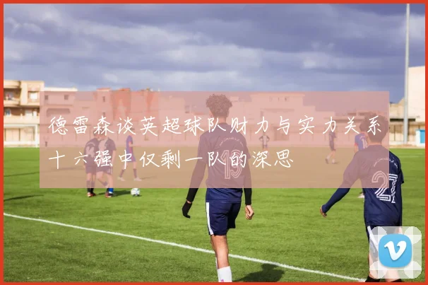 德雷森谈英超球队财力与实力关系十六强中仅剩一队的深思
