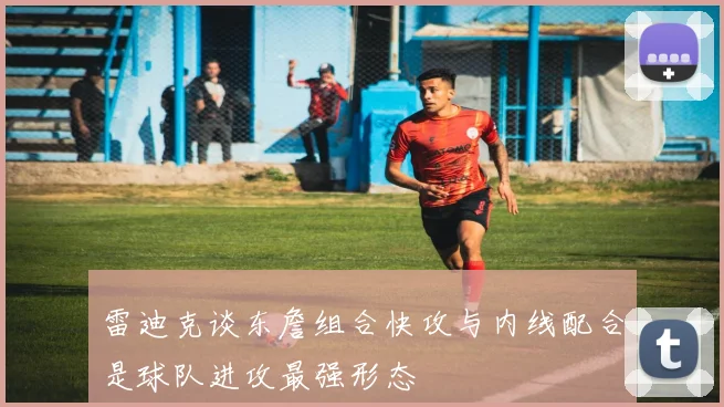 雷迪克谈东詹组合快攻与内线配合是球队进攻最强形态