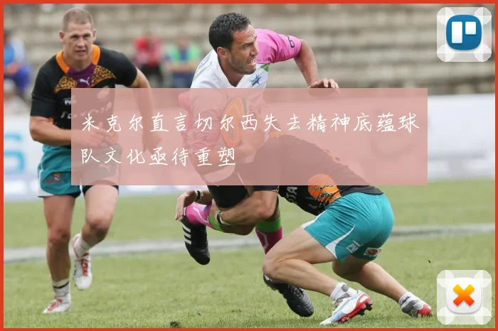 米克尔直言切尔西失去精神底蕴球队文化亟待重塑
