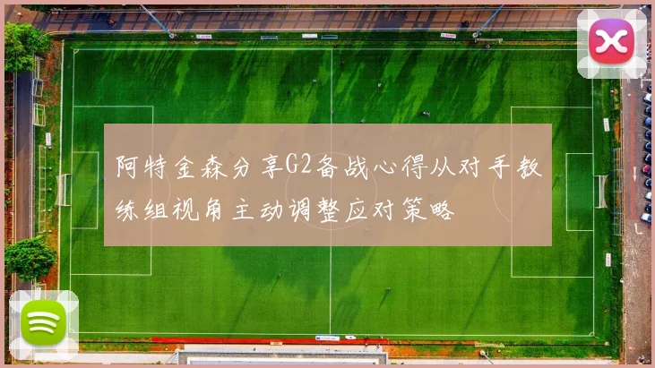 阿特金森分享G2备战心得从对手教练组视角主动调整应对策略