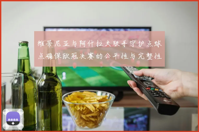 维蒂尼亚与阿什拉夫联手守护点球点确保欧冠决赛的公平性与完整性