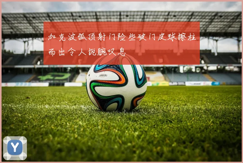 加克波弧顶射门险些破门皮球擦柱而出令人扼腕叹息