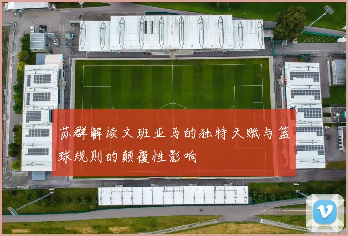 苏群解读文班亚马的独特天赋与篮球规则的颠覆性影响